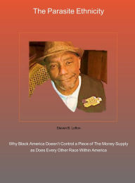 Title: The Parasite Ethnicity: Why Black America Doesn't Control a Piece of The Money Supply as Does Every Other Race Within America, Author: Steven Lofton