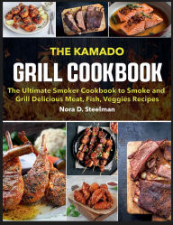 Title: The Kamado Grill Cookbook: The Ultimate Smoker Cookbook to Smoke and Grill Delicious Meat, Fish, Veggies Recipes, Author: Regi Nald