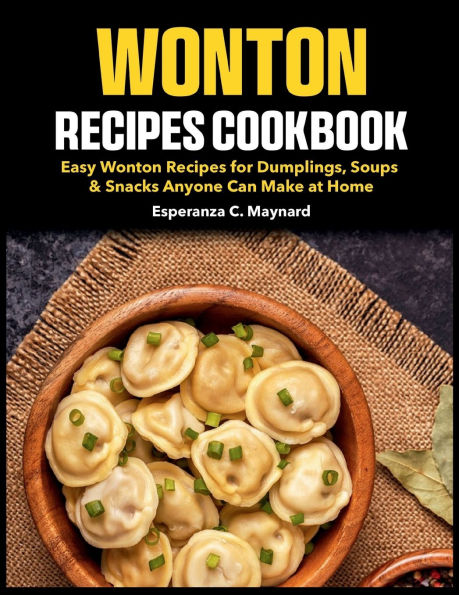 Wonton Recipes Cookbook: Easy Wonton Recipes for Dumplings, Soups & Snacks Anyone Can Make at Home