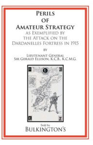 Title: The Perils of Amateur Strategy: As Exemplified by the Attack on the Dardanelles Fortress In 1915:, Author: Lt. Gen. Sir Gerald Ellison