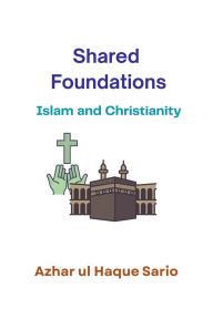 Title: Shared Foundations: Islam and Christianity, Author: Azhar Ul Haque Sario