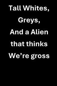 Title: Tall Whites, Greys, and a Alien that thinks we're gross, Author: Wolfgang Broadwell