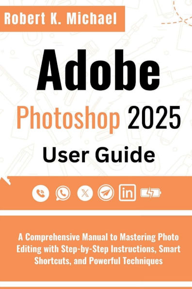 Adobe Photoshop 2025 User Guide: A Comprehensive Manual to Mastering Photo Editing with Step-by-Step Instructions, Smart Shortcuts and Powerful Technique