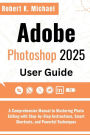 Adobe Photoshop 2025 User Guide: A Comprehensive Manual to Mastering Photo Editing with Step-by-Step Instructions, Smart Shortcuts and Powerful Technique