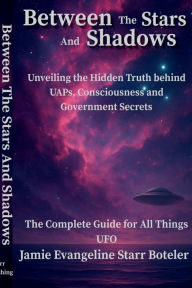 Title: Between the Stars and Shadows: Unveiling the Hidden Truth behind UAPs, Consciousness and Government Secrets, Author: Jamie Evangeline Starr Boteler