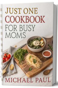 Title: Just One Cookbook for Busy Moms: 20 Quick and Easy Meals to Save Time, Stress Less, and Nourish Your Family, Author: Michael Paul