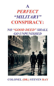 Title: A PERFECT MILITARY CONSPIRACY: NO GOOD DEED SHALL GO UNPUNISHED:, Author: Dr. Steven Ray