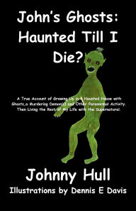 Title: John's Ghosts: Haunted Till I Die?:A True Account of Growing Up in a Haunted House with Ghosts, a Murdering Demon(s) and Other Paranormal Activity. Then Li, Author: Johnny Hull
