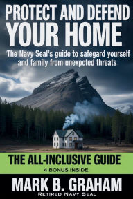 Title: Protect and Defend Your Home: The Navy Seal's Guide to Safeguard Yourself and Your Family From Unexpected Threats, Author: Mark B. Graham