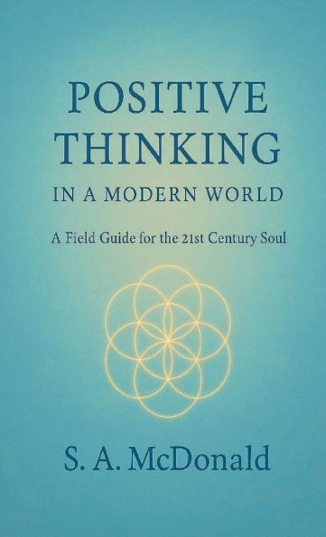 Positive Thinking A Modern World: Field Guide for the 21st Century Soul
