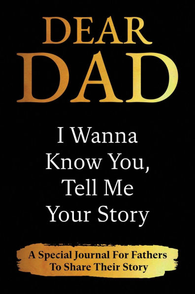 Dear Dad I Wanna Know You, Tell Me Your Story: A Special Journal For Fathers To Share Their Story