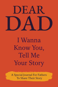 Title: Dear Dad I Wanna Know You, Please Tell Me Your Story: A Special Journal For Fathers To Share Their Story, Author: Dawson Love