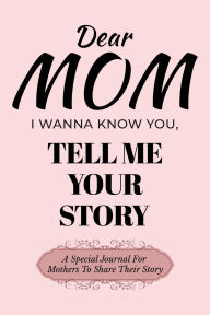 Title: Dear Mom I Wanna Know You, Tell Me Your Story: A Special Journal For Mothers To Share Their Story, Author: Dawson Love