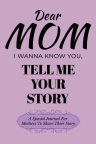 Title: Dear Mom I Wanna Know You, Please Tell Me Your Story: A Special Journal For Mothers To Share Their Story, Author: Dawson Love