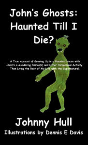 Title: John's Ghosts: Haunted Till I Die?:A True Account of Growing Up in a Haunted House with Ghosts, a Murdering Demon(s) and Other Paranormal Activity. Then Li, Author: Johnny Hull
