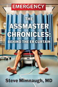 Title: The AssMaster Chronicles: Behind The ER Curtain, Author: Steve Mimnaugh MD