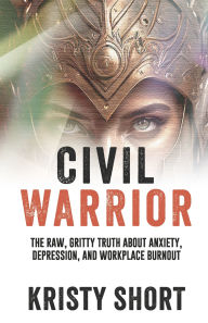 Title: CIVIL WARRIOR: THE RAW, GRITTY TRUTH ABOUT ANXIETY, DEPRESSION, AND WORKPLACE BURNOUT, Author: Kristy Short