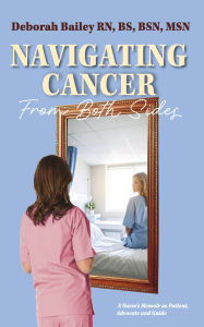 Title: Navigating Cancer From Both Sides: A Nurse's Memoir as Patient, Advocate and Guide, Author: Deborah Bailey RN