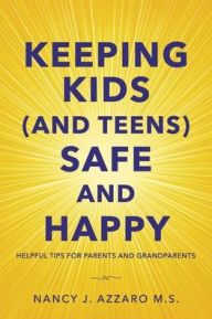 Title: Keeping Kids (and Teens) Safe and Happy: Helpful Tips for Parents and Grandparents, Author: Nancy J. Azzaro M.S.
