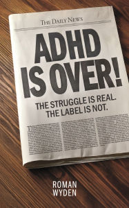 Title: ADHD IS OVER!: The Struggle is real. The Label is not., Author: Roman Wyden