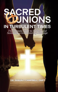 Title: Sacred Unions in Turbulent Times: The Ultimate Guide to Building and Sustaining a God-Honoring Marriage, Author: Dr. Shaun T. Campbell DMFT