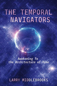 Title: The Temporal Navigators: Awakening To the Architecture of Time, Author: Larry Middlebrooks