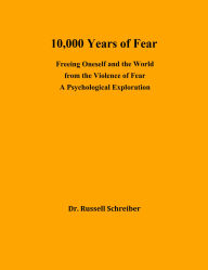 Title: 10,000 Years of Fear: Freeing Oneself and the World from the Violence of Fear, Author: Dr. Russell Schreiber