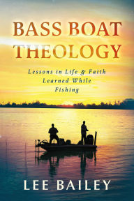 Title: Bass Boat Theology: Lessons in Life and Faith Learned While Fishing, Author: Lee Bailey