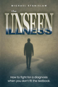 Title: The Unseen Illness: How to fight for a diagnosis when you don't fit the textbook, Author: Michael Stanislaw