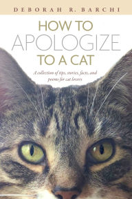 Title: How to Apologize to a Cat: A collection of tips, stories, facts, and poems for cat lovers, Author: Deborah R. Barchi