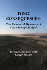 Title: TOXIC CONSEQUENCES: The Alchemical Dynamics of Toxic Sewage Sludge©, Author: Richard C. Honour PhD