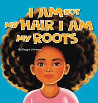 Read books online and download free I am Not My Hair I am My Roots by Reggie Johnson