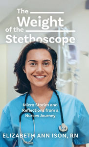 Free downloads books pdf The Weight of the Stethoscope: Micro Stories and Reflections from a Nurses Journey by Elizabeth Ann Ison RN (English literature)