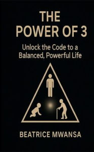 Title: THE POWER OF 3: Unlock the Code to a Balanced, Powerful Life, Author: Beatrice Mwansa