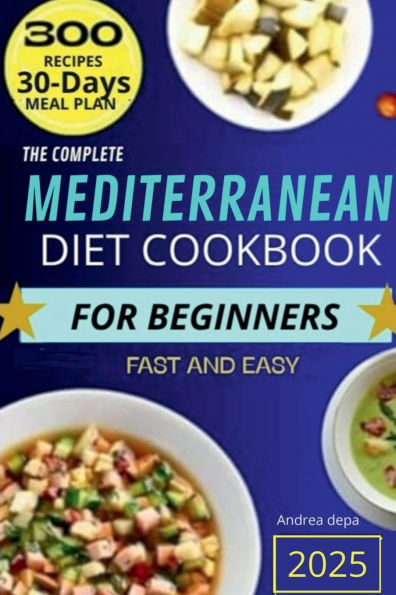 The Complete Mediterranean Diet Cookbook for Beginners: The Complete Guide 2025 - 300 delicious recipes fast and easy + 30 day meal plan