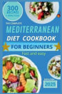 Mediterranean Diet Cookbook for Beginners: The Complete Guide 2025 - 300 delicious recipes fast and easy + 30 day meal plan