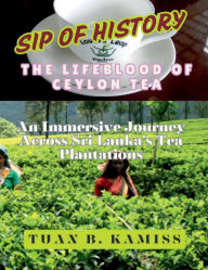 Title: SIP OF HISTORY - THE LIFEBLOOD OF CEYLON TEA: An Immersive Journey Across Sri Lanka's Tea Plantations, Author: Tuan Branudeen Kamiss