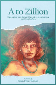 Title: A to Zillion: Managing Her Dementia and Remembering Our Lives Before, Author: Susan Byrne-Wickey