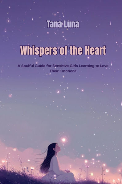 Whispers of the Heart: A Soulful Guide for Sensitive Girls Learning to Love Their Emotions