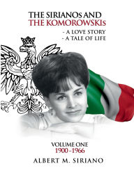 Title: THE SIRIANOs AND THE KOMOROWSKIs: A LOVE STORY A TALE OF LIFE VOLUME ONE 1900 -1966, Author: ALBERT M. SIRIANO