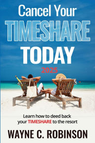 Title: Cancel Your Timeshare Today: Learn How to Deed Back Your Timeshare to The Resort, Author: Wayne C. Robinson