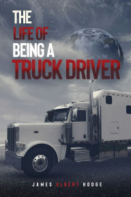 Title: The Life of Being a Truck Driver, Author: James Albert Hodge