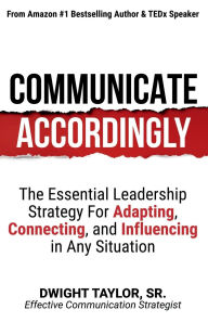 Title: Communicate Accordingly: The Essential Leadership Strategy for Adapting, Connecting and Influencing in Any Situation:, Author: Sr. Dwight Taylor