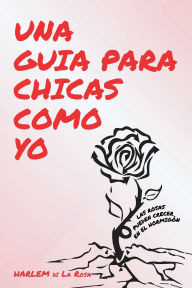 Title: Una Guia Para Chicas Como Yo: Las Rosas Pueden Crecer del Concreto, Author: Harlem Di La Rosa
