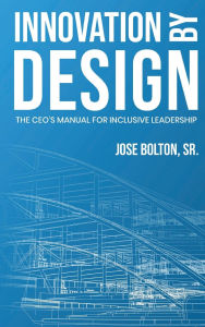 Title: Innovation by Design: The CEO's Manual for Inclusive Leadership:, Author: Dr. José Bolton Sr.