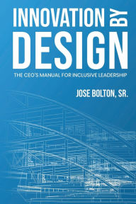 Title: Innovation by Design: The CEO's Manual for Inclusive Leadership:, Author: Dr. José Bolton Sr.