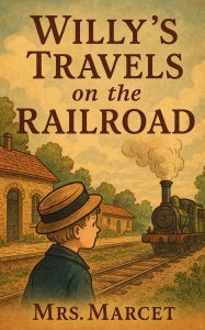 Title: Willy's Travels on the Railroad: A Victorian Journey of Curiosity, Steam, and Childhood Wonder, Author: Mrs. Marcet