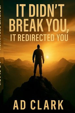 It Didn't Break You, It Redirected You: A Man's Journey Through Pain, Loss, Purpose and Rebirth
