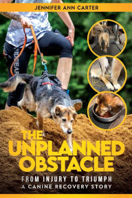 Title: The Unplanned Obstacle From Injury to Triumph: A Canine Recovery Story, Author: Jennifer Ann Carter