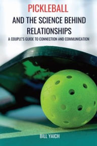 Title: Pickleball and the Science Behind Relationships: A Couple's Guide to Connection and Communication, Author: Bill Yaich